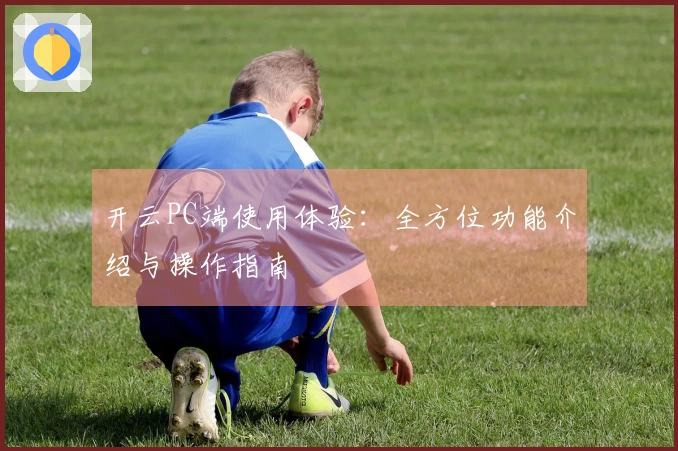 开云PC端使用体验：全方位功能介绍与操作指南