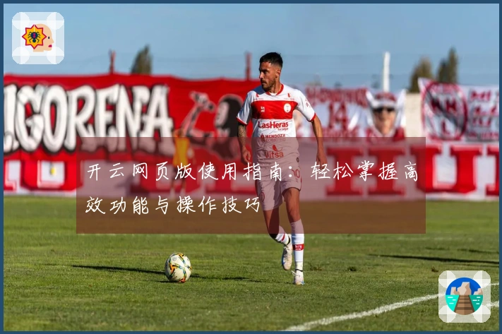 开云网页版使用指南:轻松掌握高效功能与操作技巧