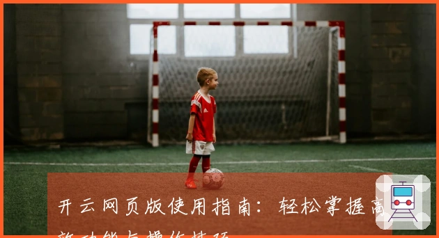 开云网页版使用指南：轻松掌握高效功能与操作技巧