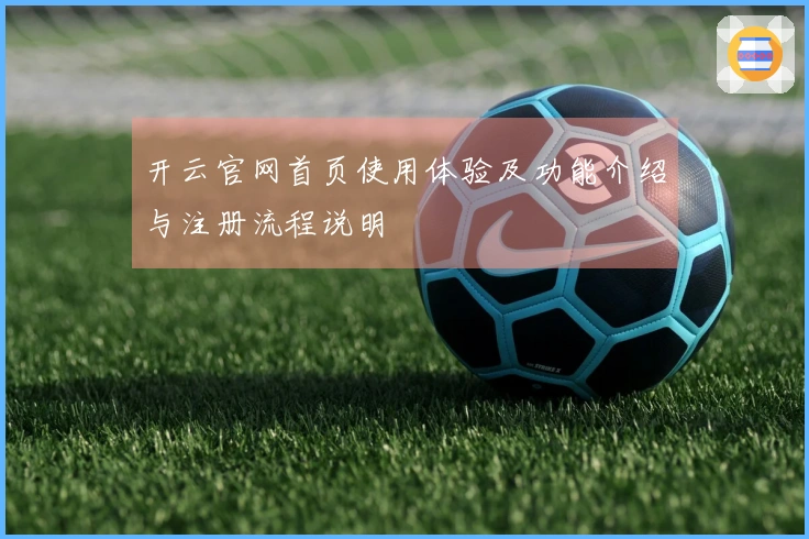 开云官网首页使用体验及功能介绍与注册流程说明