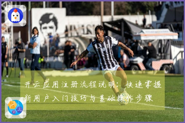 开云应用注册流程说明：快速掌握新用户入门技巧与基础操作步骤