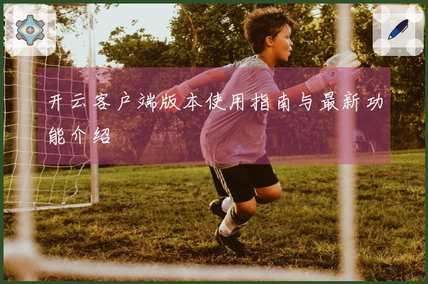 开云客户端版本使用指南与最新功能介绍