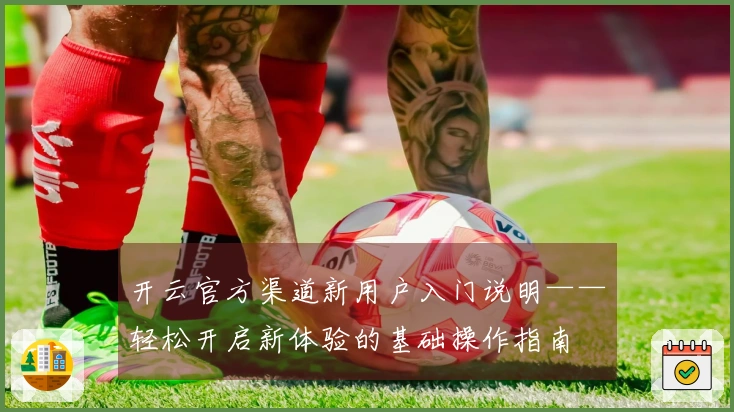 开云官方渠道新用户入门说明——轻松开启新体验的基础操作指南