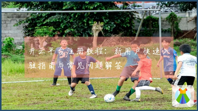 开云平台注册教程：新用户快速入驻指南与常见问题解答