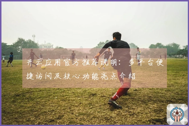 开云应用官方推荐说明：多平台便捷访问及核心功能亮点介绍