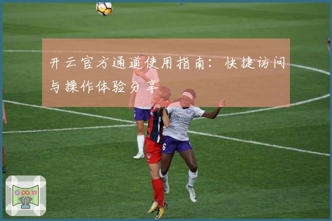 开云官方通道使用指南:快捷访问与操作体验分享
