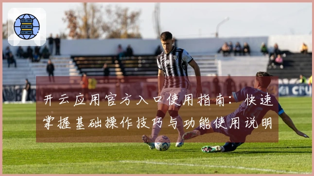 开云应用官方入口使用指南：快速掌握基础操作技巧与功能使用说明