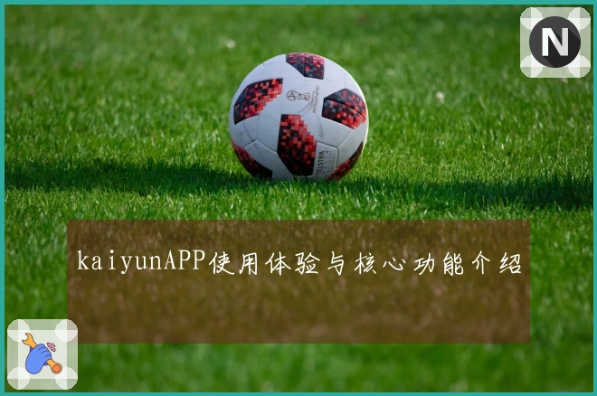 kaiyunAPP使用体验与核心功能介绍
