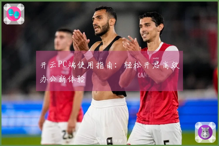 开云PC端使用指南：轻松开启高效办公新体验