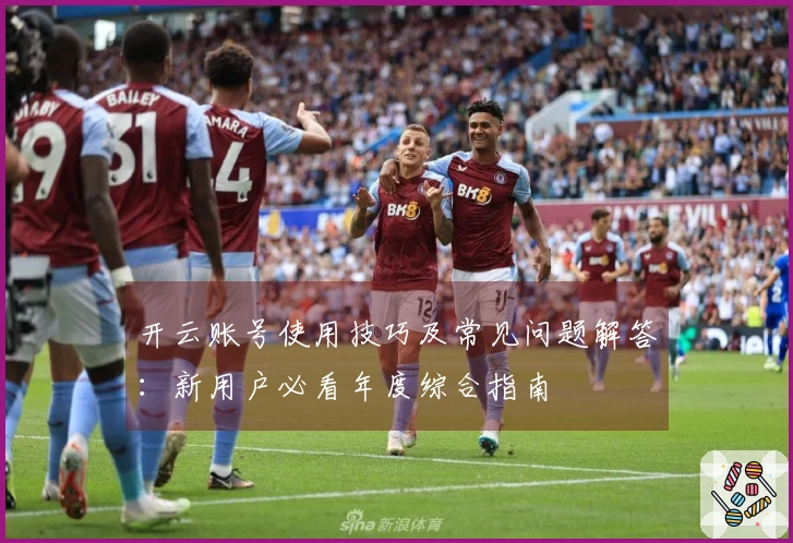 开云账号使用技巧及常见问题解答:新用户必看年度综合指南