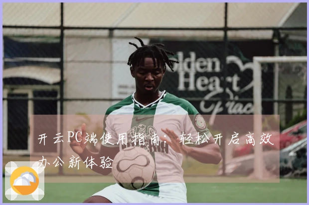 开云PC端使用指南：轻松开启高效办公新体验