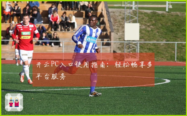 开云PC入口使用指南：轻松畅享多平台服务