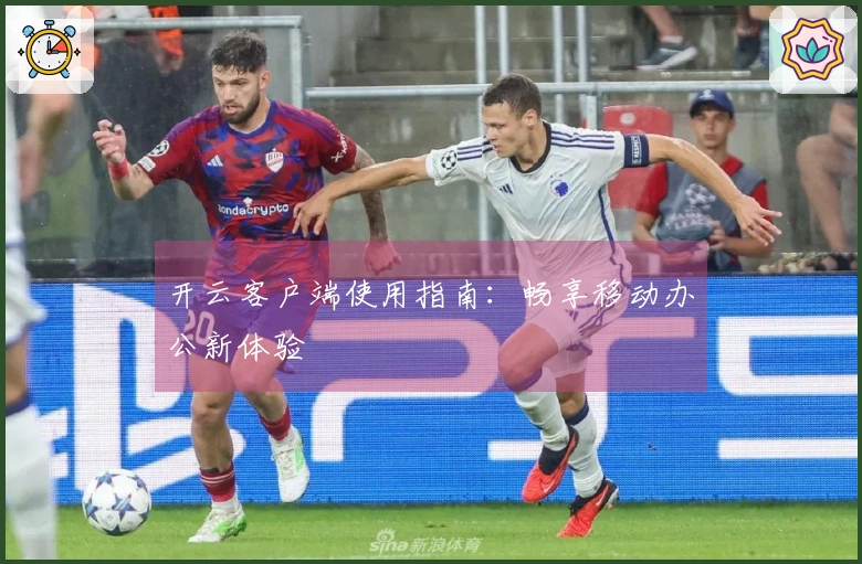 开云客户端使用指南：畅享移动办公新体验