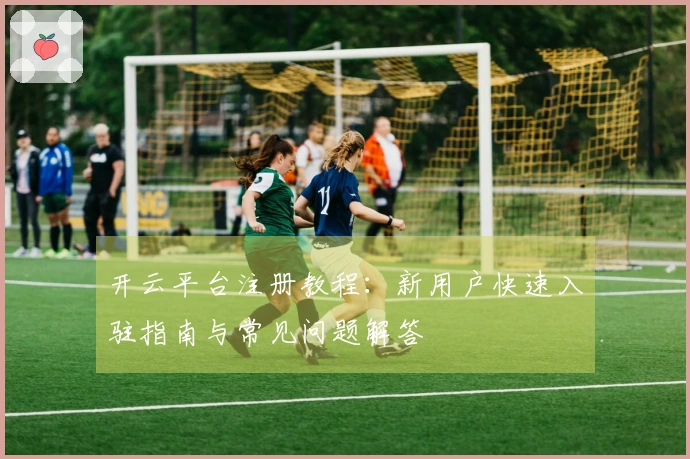 开云平台注册教程:新用户快速入驻指南与常见问题解答