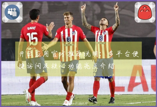 开云应用官方推荐说明：多平台便捷访问及核心功能亮点介绍