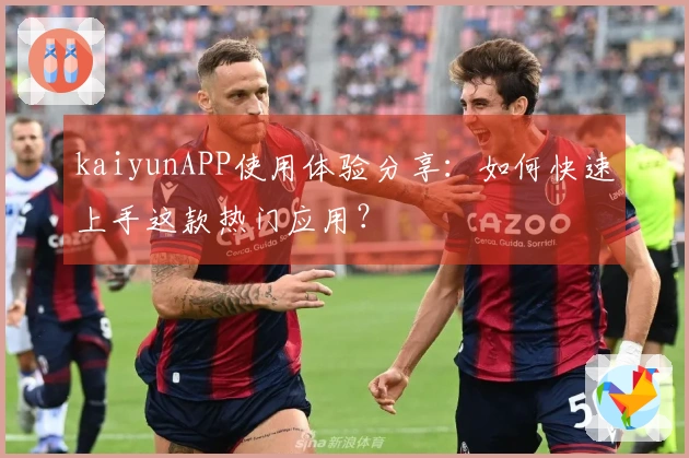 kaiyunAPP使用体验分享：如何快速上手这款热门应用？