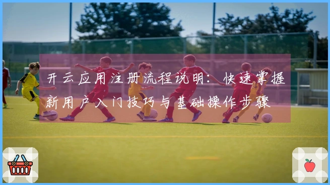 开云应用注册流程说明：快速掌握新用户入门技巧与基础操作步骤