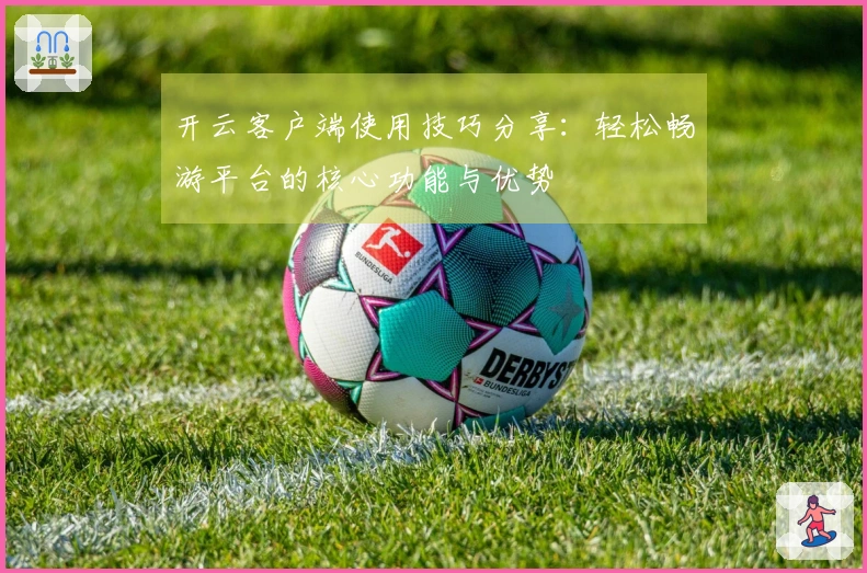 开云客户端使用技巧分享:轻松畅游平台的核心功能与优势